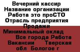 Вечерний кассир › Название организации ­ Работа-это проСТО › Отрасль предприятия ­ Продажи › Минимальный оклад ­ 21 000 - Все города Работа » Вакансии   . Тверская обл.,Бологое г.